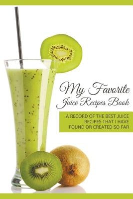 My Favorite Juice Recipes Book: A record of the best juice recipes that I have found or created so far by Easy, Journal