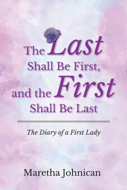 The Last Shall Be First, and the First Shall Be Last: The Diary of a First Lady by Johnican, Maretha