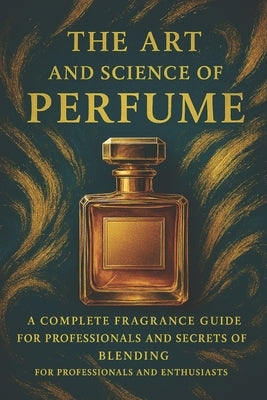 The Art and Science of Perfume: A Complete Fragrance Guide: History, Formulas, Iconic Perfumes, and Secrets of Blending by Said, Mohamed