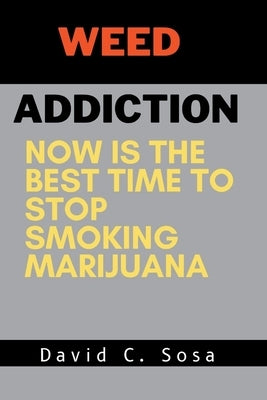 Weed Addiction: Now is the Best Time to Stop Smoking Marijuana by C. Sosa, David