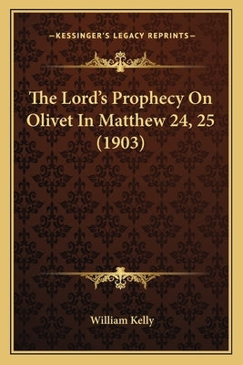 The Lord's Prophecy On Olivet In Matthew 24, 25 (1903) by Kelly, William