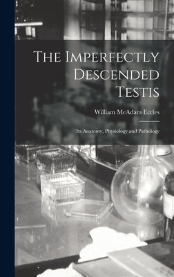 The Imperfectly Descended Testis: Its Anatomy, Physiology and Pathology by Eccles, William McAdam