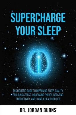 Supercharge Your Sleep: The Holistic Guide to Improving Sleep Quality, Reducing Stress, Increasing Energy, Boosting Productivity and Living a by Burns, Jordan