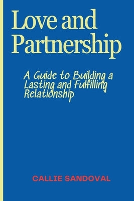 Love and Partnership: A Guide to Building a Lasting and Fulfilling Relationship by Sandoval, Callie