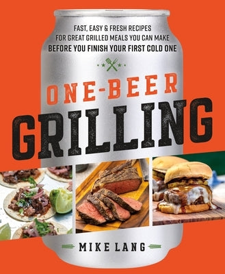 One-Beer Grilling: Fast, Easy, and Fresh Recipes for Great Grilled Meals You Can Make Before You Finish Your First Cold One by Lang, Mike