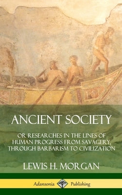 Ancient Society: Or Researches in the Lines of Human Progress from Savagery, Through Barbarism to Civilization (Hardcover) by Morgan, Lewis H.