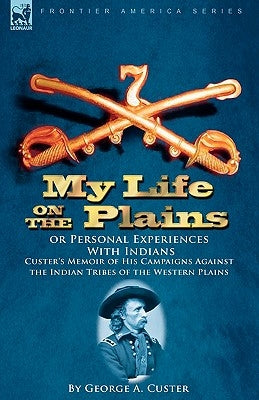 My Life on the Plains or Personal Experiences With Indians: Custer's Memoir of His Campaigns Against the Indian Tribes of the Western Plains by Custer, George a.