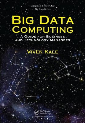 Big Data Computing: A Guide for Business and Technology Managers by Kale, Vivek