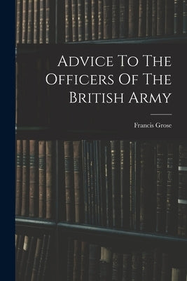 Advice To The Officers Of The British Army by Grose, Francis