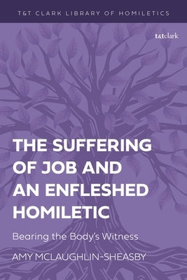 The Suffering of Job and an Enfleshed Homiletic: Bearing the Body's Witness by McLaughlin-Sheasby, Amy