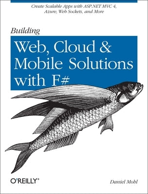Building Web, Cloud, and Mobile Solutions with F#: Create Scalable Apps with ASP.NET MVC 4, Azure, Web Sockets, and More by Mohl, Daniel
