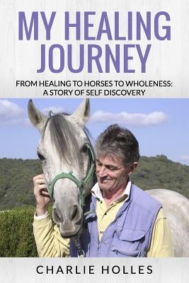 My Healing Journey: From Healing to Horses to Wholeness: A Story of Self Discovery by Holles, Charlie