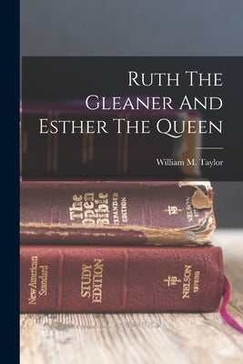Ruth The Gleaner And Esther The Queen by Taylor, William M. (William Mackergo)