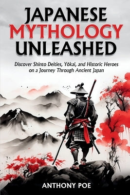 Japanese Mythology Unleashed: Discover Shinto Deities, Yōkai, and Historic Heroes on a Journey Through Ancient Japan by Poe, Anthony