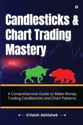 Candlesticks and Chart Trading Mastery: A Comprehensive Guide to Make Money Trading Candlesticks and Chart Patterns by Kritesh Abhishek
