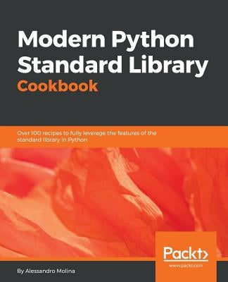 Modern Python Standard Library Cookbook: Over 100 recipes to fully leverage the features of the standard library in Python by Molina, Alessandro