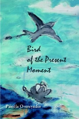 Bird of the Present Moment by Overeynder, Pamila