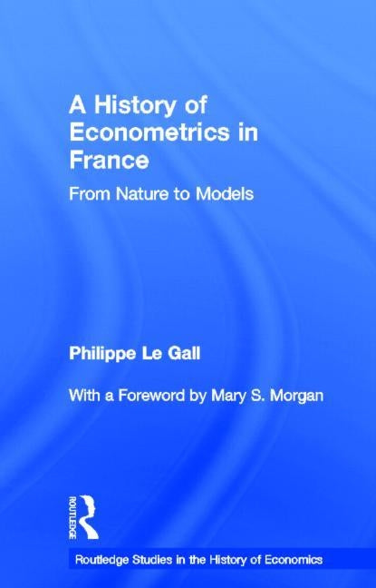 A History of Econometrics in France: From Nature to Models by Le Gall, Philippe