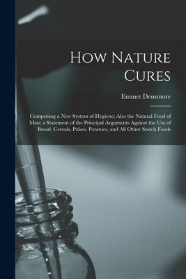 How Nature Cures: Comprising a New System of Hygiene; Also the Natural Food of Man; a Statement of the Principal Arguments Against the U by Densmore, Emmet