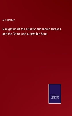 Navigation of the Atlantic and Indian Oceans and the China and Australian Seas by Becher, A. B.