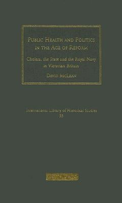 Public Health and Politics in the Age of Reform: Cholera, the State and the Royal Navy in Victorian Britain by McLean, David