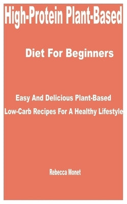 High-Protein Plant-Based Diet for Beginners: Easy and Delicious Plant-Based Low-Carb Recipes for a Healthy Lifestyle by Monet, Rebecca