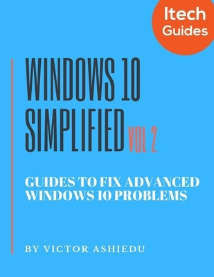 Windows 10 Simplified: Guides to Fix Advanced Windows 10 Problems by Ashiedu, Victor