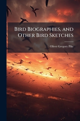 Bird Biographies, and Other Bird Sketches by Pike, Oliver Gregory