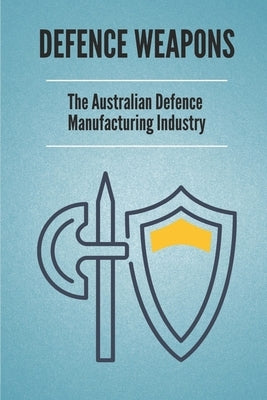 Defence Weapons: The Australian Defence Manufacturing Industry: Australian Defence Forces by Litts, Brain