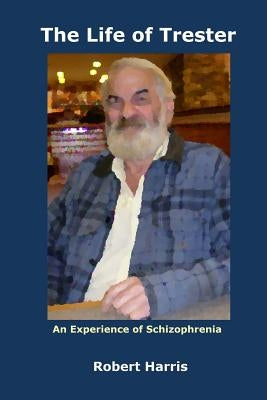 The Life of Trester: An Experience of Schizophrenia by Harris, Robert A.