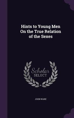 Hints to Young Men On the True Relation of the Sexes by Ware, John