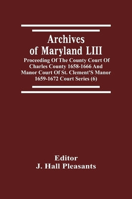 Archives Of Maryland LIII; Proceeding Of The County Court Of Charles County 1658-1666 And Manor Court Of St. Clement'S Manor 1659-1672 Court Series (6 by Hall Pleasants, J.