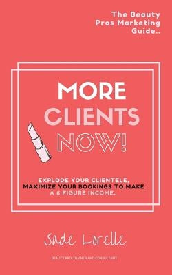 More Clients Now! The Beauty Pros Marketing Guide.: Explode Your Clientele, Maximize Your Bookings To Make A 6 Figure Income. by Lorelle, Sade
