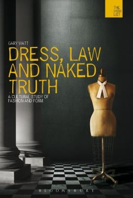 Dress, Law and Naked Truth: A Cultural Study of Fashion and Form by Watt, Gary