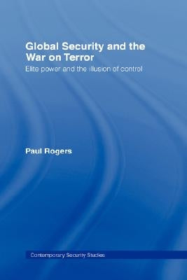 Global Security and the War on Terror: Elite Power and the Illusion of Control by Rogers, Paul