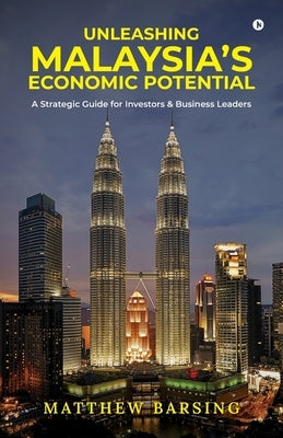 Unleashing Malaysia's Economic Potential: A Strategic Guide for Investors and Business Leaders by Matthew Barsing