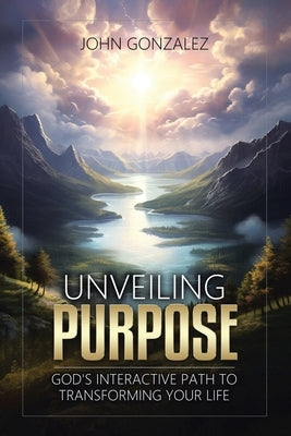 Unveiling Purpose: God's Interactive Path to Transforming Your Life by Gonzalez, John