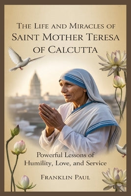 The life and miracles of Saint mother Teresa of calcutta: Powerful lessons of humility, love and service by Paul, Franklin