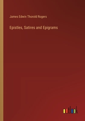 Epistles, Satires and Epigrams by Rogers, James Edwin Thorold