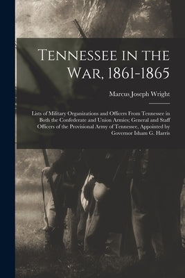 Tennessee in the war, 1861-1865; Lists of Military Organizations and Officers From Tennessee in Both the Confederate and Union Armies; General and Sta by Wright, Marcus Joseph
