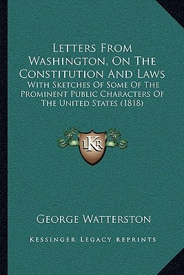 Letters From Washington, On The Constitution And Laws: With Sketches Of Some Of The Prominent Public Characters Of The United States (1818) by Watterston, George