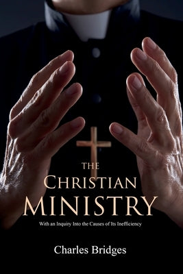 The Christian Ministry: With an Inquiry Into the Causes of Its Inefficiency by Bridges, Charles