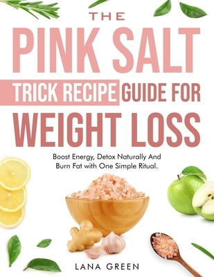 The Pink Salt Trick Recipe Guide For Weight Loss: Boost Energy, Detox Naturally And Burn Fat with One Simple Ritual by Green, Lana