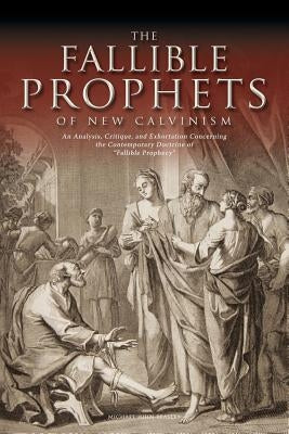The Fallible Prophets of New Calvinism: An Analysis, Critique, and Exhortation Concerning the Contemporary Doctrine of Fallible Prophecy by Beasley, Michael John