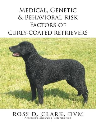 Medical, Genetic & Behavioral Risk Factors of Curly-Coated Retrievers by Clark DVM, Ross D.