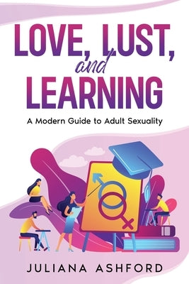 Love, Lust, and Learning: A Modern Guide to Adult Sexuality by Ashford, Juliana