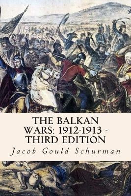 The Balkan Wars: 1912-1913 - Third Edition by Schurman, Jacob Gould