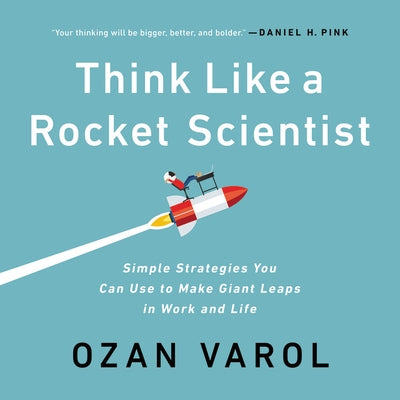 Think Like a Rocket Scientist: Simple Strategies You Can Use to Make Giant Leaps in Work and Life by Varol, Ozan