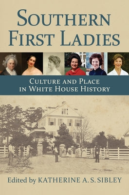 Southern First Ladies: Culture and Place in White House History by Sibley, Katherine A. S.