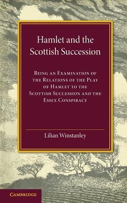 Hamlet and the Scottish Succession: Being an Examination of the Relations of the Play of Hamlet to the Scottish Succession and the Essex Conspiracy by Winstanley, Lilian